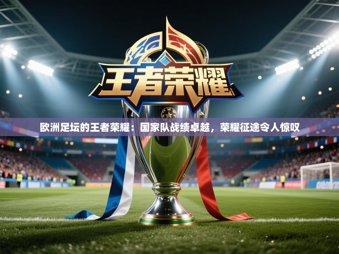 欧洲足坛的王者荣耀:国家队战绩卓越,荣耀征途令人惊叹 第2张