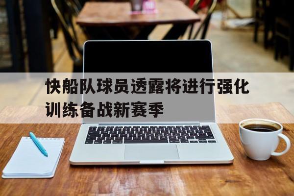 关于快船队球员透露将进行强化训练备战新赛季的信息